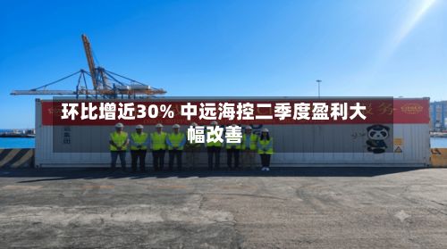 环比增近30% 中远海控二季度盈利大幅改善