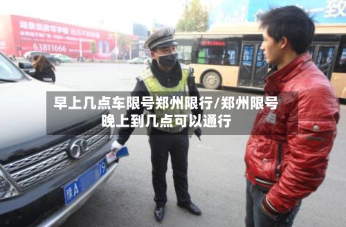 早上几点车限号郑州限行/郑州限号晚上到几点可以通行
