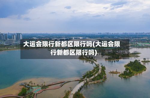 大运会限行新都区限行吗(大运会限行新都区限行吗)-第3张图片
