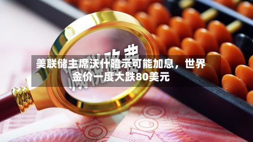 美联储主席沃什暗示可能加息	，世界金价一度大跌80美元-第2张图片