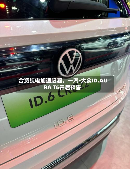 合资纯电加速赶超	，一汽-大众ID.AURA T6开启预售-第3张图片