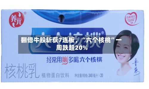 翻倍牛股斩获7连板，“六个核桃”一周跌超20%-第3张图片