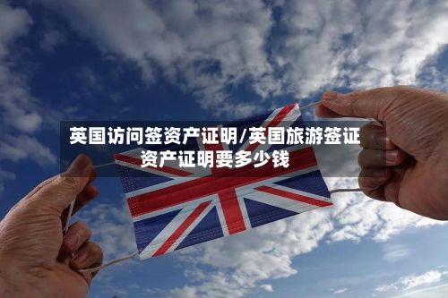 英国访问签资产证明/英国旅游签证资产证明要多少钱