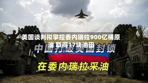 美国谈判拟掌控委内瑞拉900亿桶原油 取得17块油田