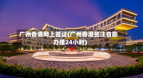 广州香港网上签证(广州香港签注自助办理24小时)-第2张图片