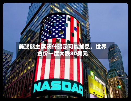 美联储主席沃什暗示可能加息，世界金价一度大跌80美元