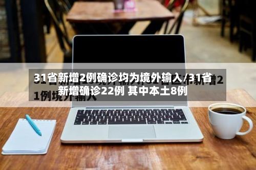 31省新增2例确诊均为境外输入/31省新增确诊22例 其中本土8例-第2张图片