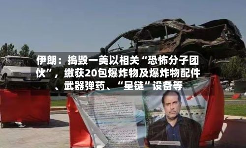 伊朗：捣毁一美以相关“恐怖分子团伙”，缴获20包爆炸物及爆炸物配件、武器弹药、“星链”设备等
