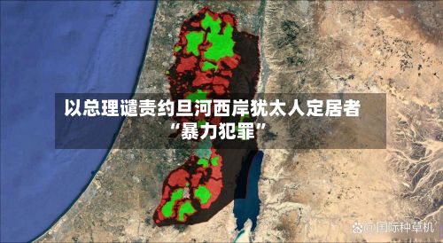 以总理谴责约旦河西岸犹太人定居者“暴力犯罪”-第2张图片