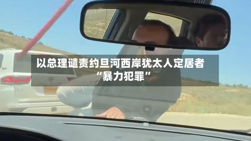 以总理谴责约旦河西岸犹太人定居者“暴力犯罪”-第3张图片