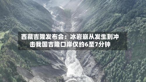 西藏吉隆发布会：冰岩崩从发生到冲击我国吉隆口岸仅约6至7分钟-第2张图片