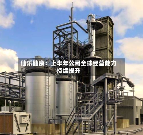 仙乐健康：上半年公司全球经营能力持续提升-第2张图片
