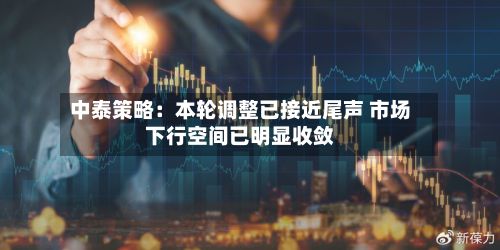 中泰策略:本轮调整已接近尾声 市场下行空间已明显收敛-第2张图片