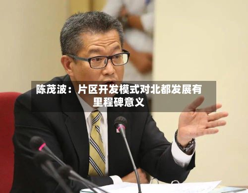 陈茂波：片区开发模式对北都发展有里程碑意义-第2张图片