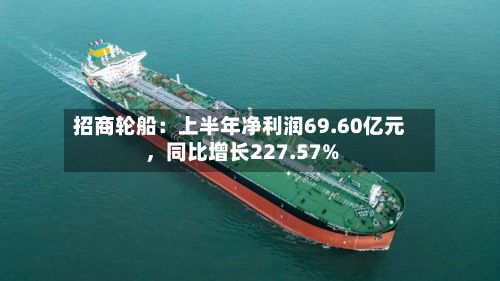 招商轮船：上半年净利润69.60亿元，同比增长227.57%-第2张图片