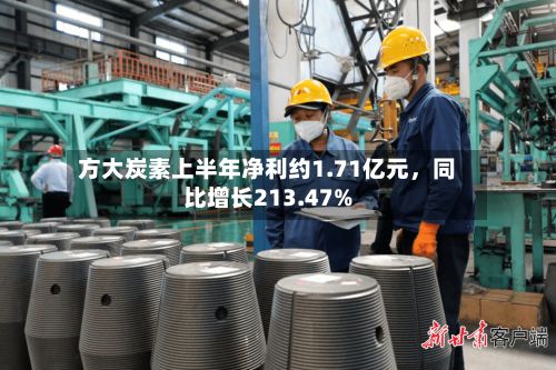 方大炭素上半年净利约1.71亿元，同比增长213.47%