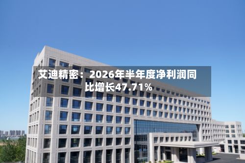 艾迪精密:2026年半年度净利润同比增长47.71%