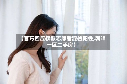【官方回应核酸志愿者混检阳性,朝晖一区二手房】