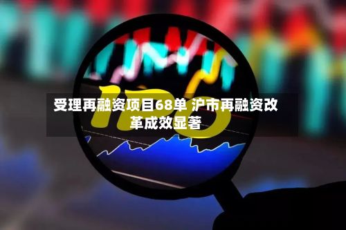 受理再融资项目68单 沪市再融资改革成效显著-第3张图片
