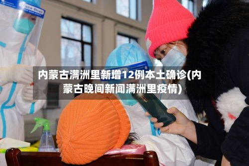 内蒙古满洲里新增12例本土确诊(内蒙古晚间新闻满洲里疫情)-第2张图片