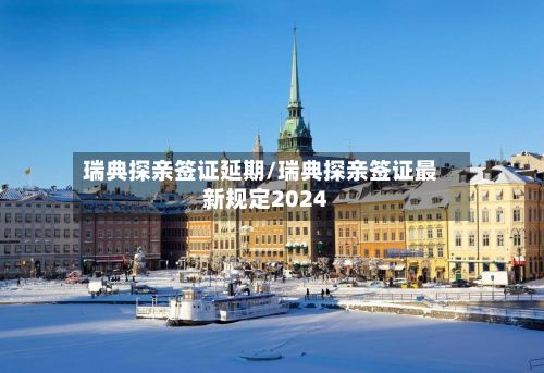 瑞典探亲签证延期/瑞典探亲签证最新规定2024