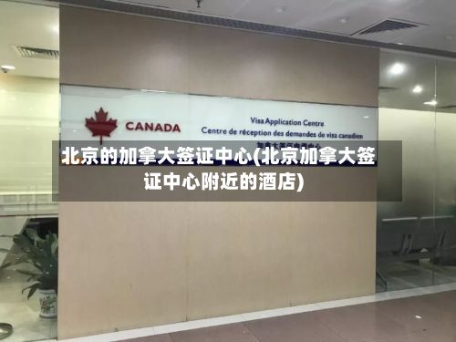 北京的加拿大签证中心(北京加拿大签证中心附近的酒店)-第2张图片
