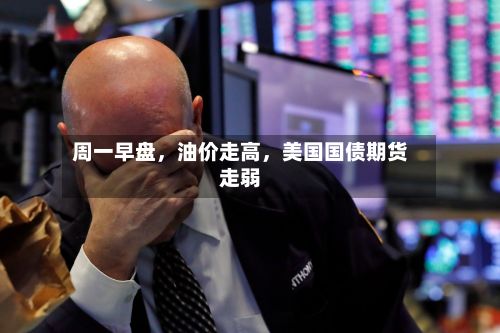 周一早盘，油价走高，美国国债期货走弱-第2张图片