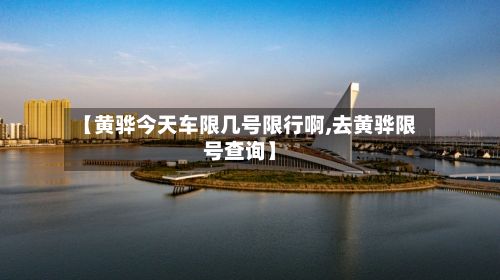 【黄骅今天车限几号限行啊,去黄骅限号查询】