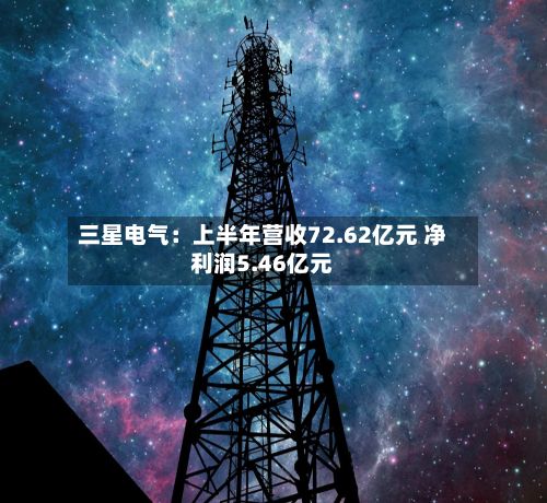 三星电气：上半年营收72.62亿元 净利润5.46亿元