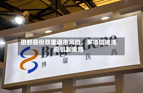 田野股份双重退市风险，多项信披违规引发索赔-第2张图片