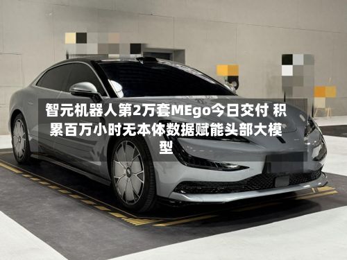 智元机器人第2万套MEgo今日交付 积累百万小时无本体数据赋能头部大模型