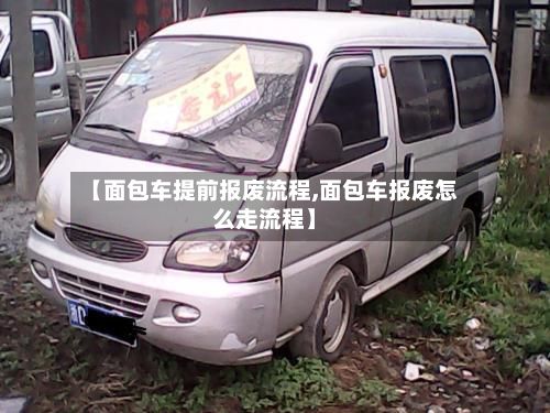 【面包车提前报废流程,面包车报废怎么走流程】