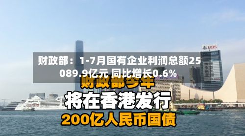 财政部：1-7月国有企业利润总额25089.9亿元 同比增长0.6%