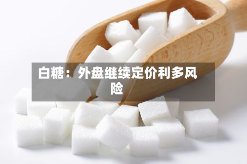 白糖：外盘继续定价利多风险-第1张图片
