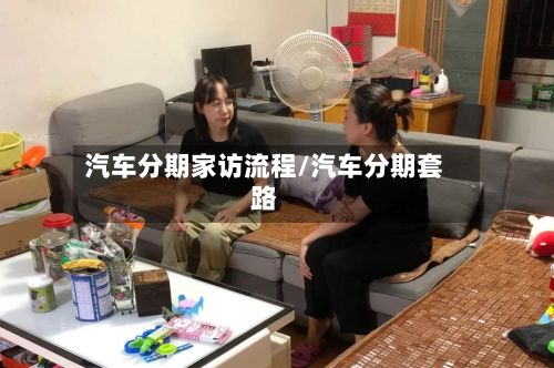 汽车分期家访流程/汽车分期套路