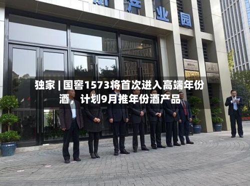 独家 | 国窖1573将首次进入高端年份酒，计划9月推年份酒产品-第2张图片