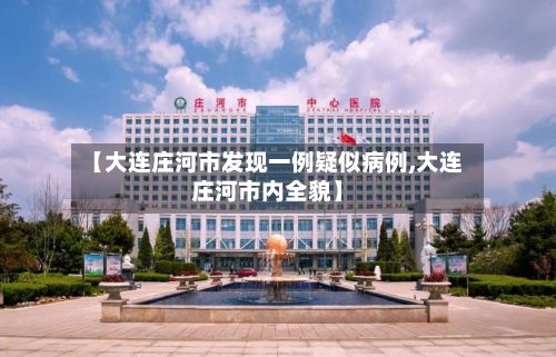 【大连庄河市发现一例疑似病例,大连庄河市内全貌】