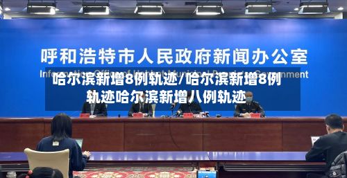 哈尔滨新增8例轨迹/哈尔滨新增8例轨迹哈尔滨新增八例轨迹