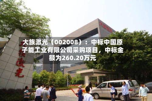 大族激光（002008）：中标中国原子能工业有限公司采购项目，中标金额为260.20万元-第3张图片