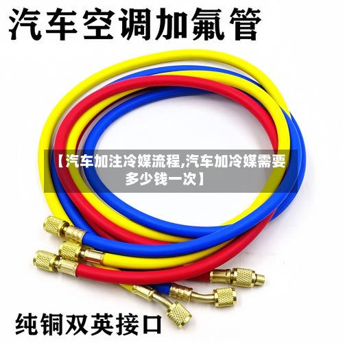 【汽车加注冷媒流程,汽车加冷媒需要多少钱一次】