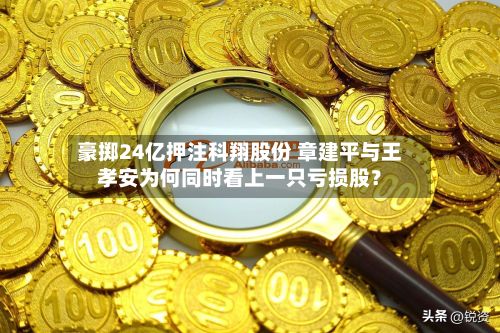 豪掷24亿押注科翔股份 章建平与王孝安为何同时看上一只亏损股？-第2张图片