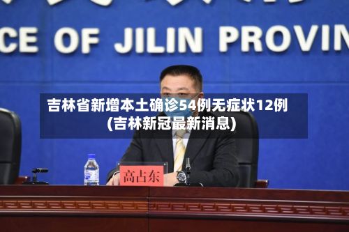 吉林省新增本土确诊54例无症状12例(吉林新冠最新消息)