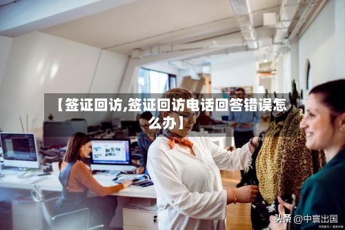 【签证回访,签证回访电话回答错误怎么办】