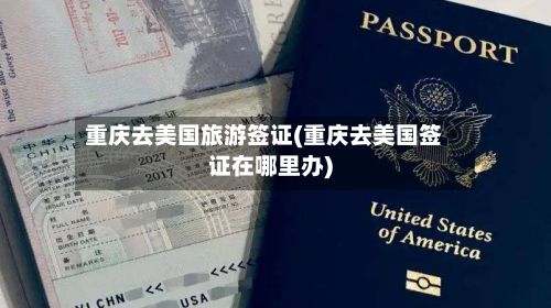 重庆去美国旅游签证(重庆去美国签证在哪里办)