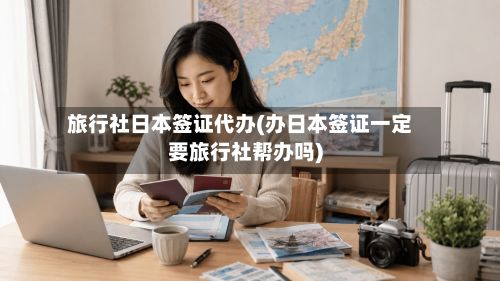 旅行社日本签证代办(办日本签证一定要旅行社帮办吗)-第2张图片