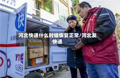 河北快递什么时候恢复正常/河北发快递