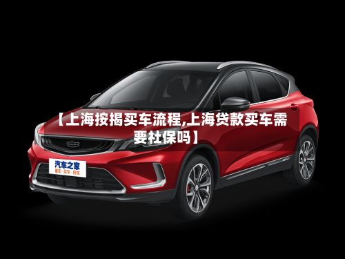 【上海按揭买车流程,上海贷款买车需要社保吗】-第2张图片