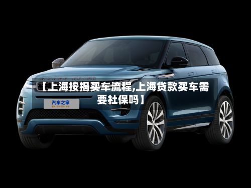 【上海按揭买车流程,上海贷款买车需要社保吗】