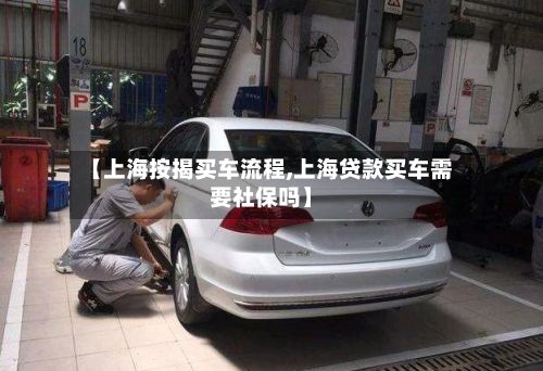 【上海按揭买车流程,上海贷款买车需要社保吗】-第3张图片