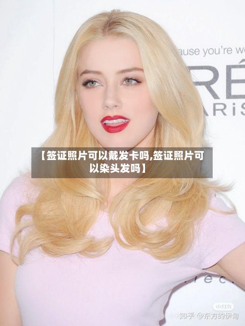 【签证照片可以戴发卡吗,签证照片可以染头发吗】
